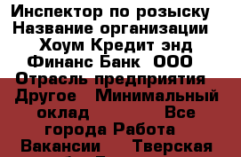 Инспектор по розыску › Название организации ­ Хоум Кредит энд Финанс Банк, ООО › Отрасль предприятия ­ Другое › Минимальный оклад ­ 22 000 - Все города Работа » Вакансии   . Тверская обл.,Бежецк г.